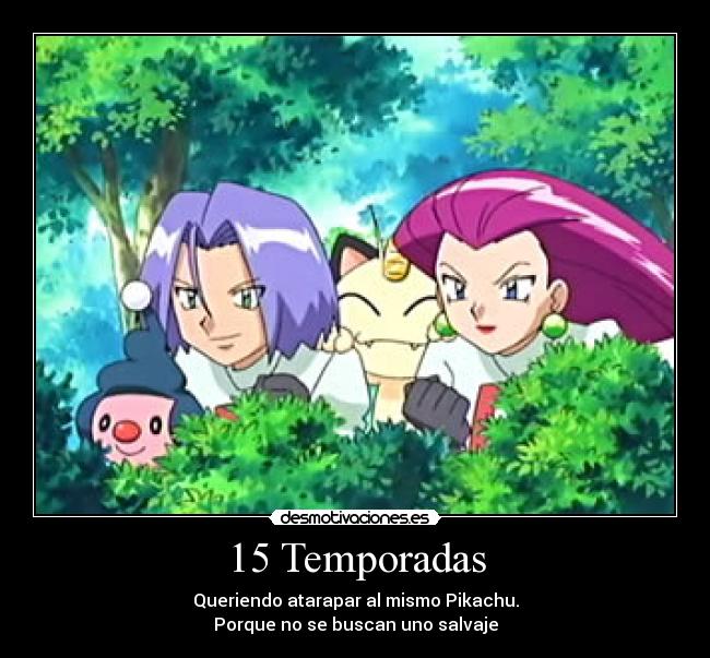 15 Temporadas - Queriendo atarapar al mismo Pikachu.
Porque no se buscan uno salvaje
