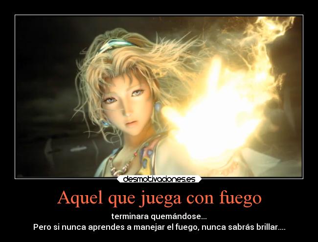 Aquel que juega con fuego - terminara quemándose...
Pero si nunca aprendes a manejar el fuego, nunca sabrás brillar....