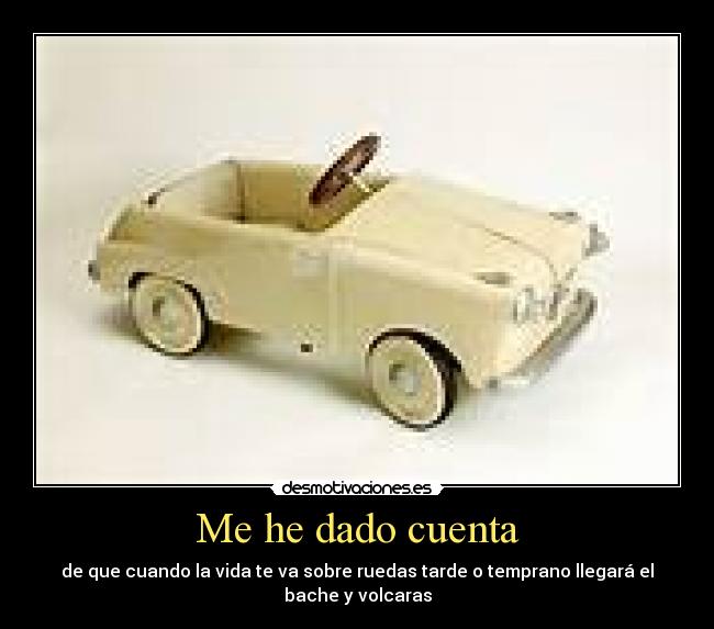 Me he dado cuenta - de que cuando la vida te va sobre ruedas tarde o temprano llegará el
bache y volcaras