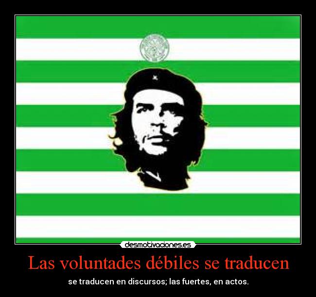 Las voluntades débiles se traducen - se traducen en discursos; las fuertes, en actos.