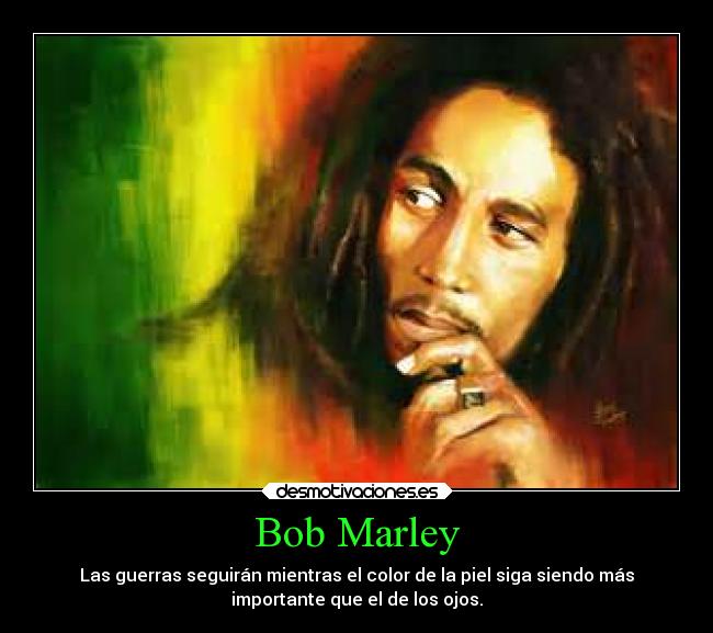 Bob Marley - Las guerras seguirán mientras el color de la piel siga siendo más
importante que el de los ojos.