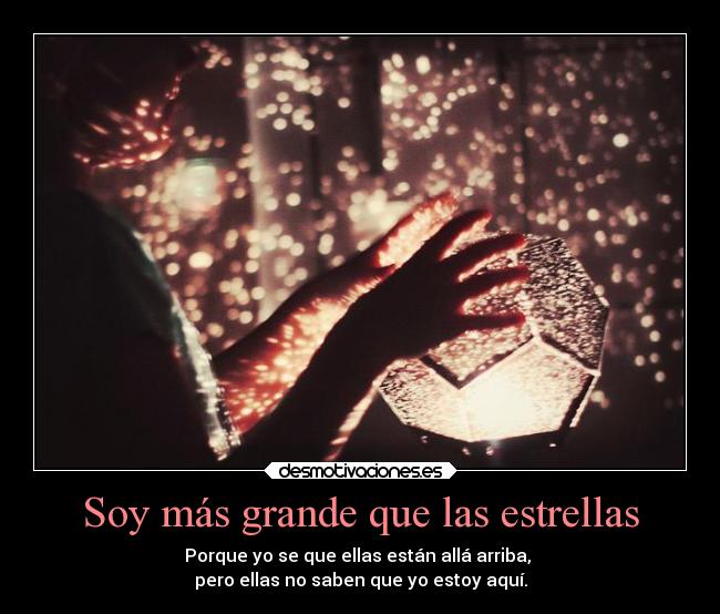 Soy más grande que las estrellas - Porque yo se que ellas están allá arriba, 
pero ellas no saben que yo estoy aquí.