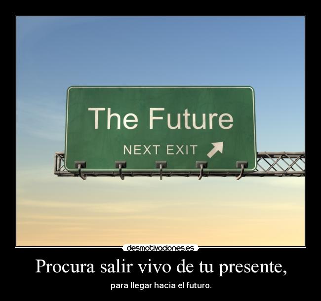 Procura salir vivo de tu presente, - para llegar hacia el futuro.