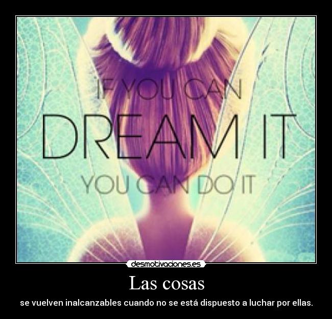 Las cosas - se vuelven inalcanzables cuando no se está dispuesto a luchar por ellas.