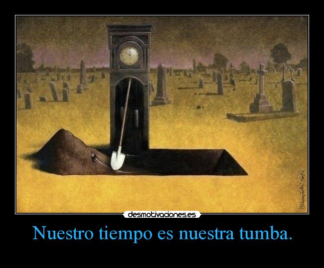 Nuestro tiempo es nuestra tumba. -