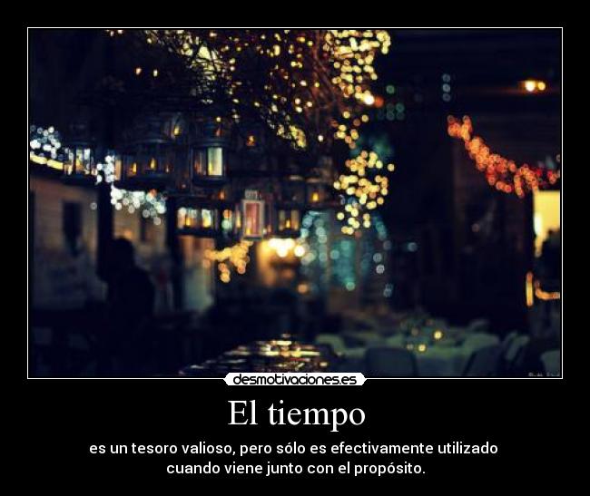 El tiempo - es un tesoro valioso, pero sólo es efectivamente utilizado
cuando viene junto con el propósito.