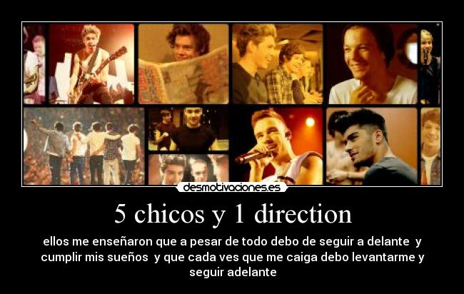 5 chicos y 1 direction - ellos me enseñaron que a pesar de todo debo de seguir a delante  y
cumplir mis sueños  y que cada ves que me caiga debo levantarme y
seguir adelante