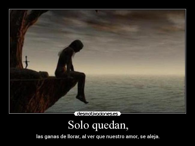 Solo quedan, - las ganas de llorar, al ver que nuestro amor, se aleja.