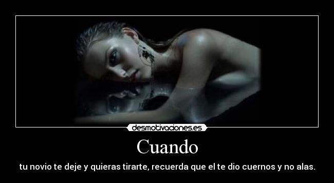 Cuando - tu novio te deje y quieras tirarte, recuerda que el te dio cuernos y no alas.