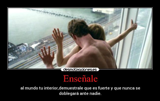 Enseñale - al mundo tu interior,demuestrale que es fuerte y que nunca se
doblegará ante nadie.