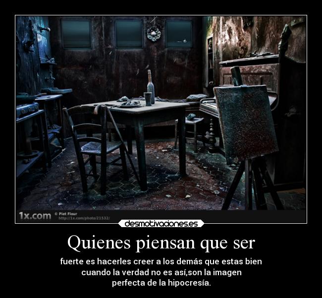 Quienes piensan que ser - fuerte es hacerles creer a los demás que estas bien
cuando la verdad no es así,son la imagen
perfecta de la hipocresía.