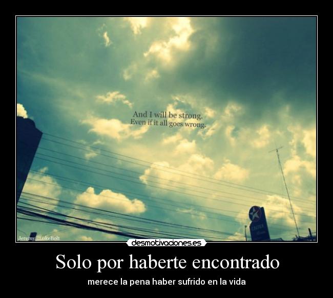 Solo por haberte encontrado - merece la pena haber sufrido en la vida
