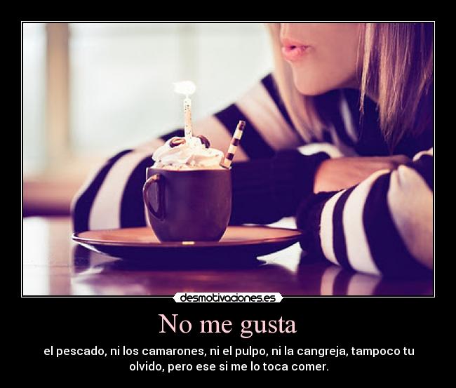 No me gusta - el pescado, ni los camarones, ni el pulpo, ni la cangreja, tampoco tu
olvido, pero ese si me lo toca comer.