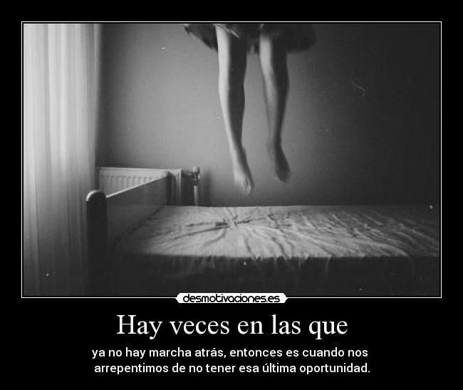 Hay veces en las que - ya no hay marcha atrás, entonces es cuando nos
arrepentimos de no tener esa última oportunidad.