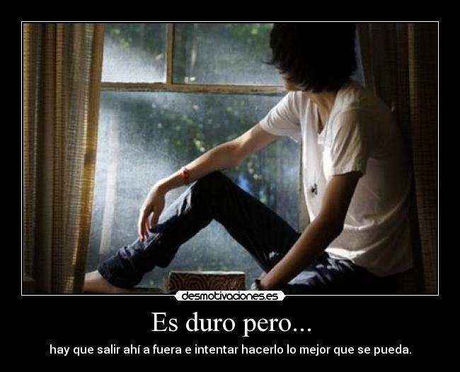 Es duro pero... - hay que salir ahí a fuera e intentar hacerlo lo mejor que se pueda.