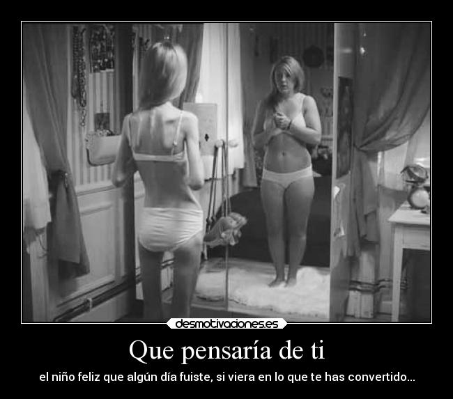 Que pensaría de ti - el niño feliz que algún día fuiste, si viera en lo que te has convertido...