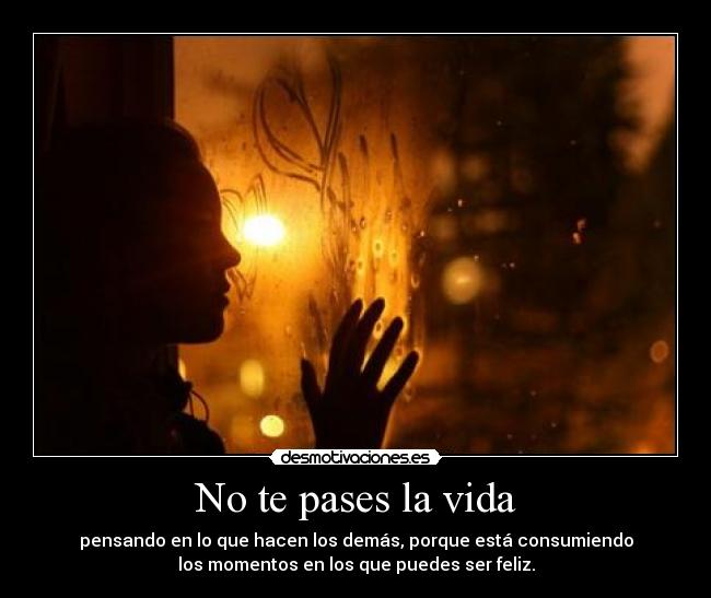 No te pases la vida - pensando en lo que hacen los demás, porque está consumiendo
los momentos en los que puedes ser feliz.