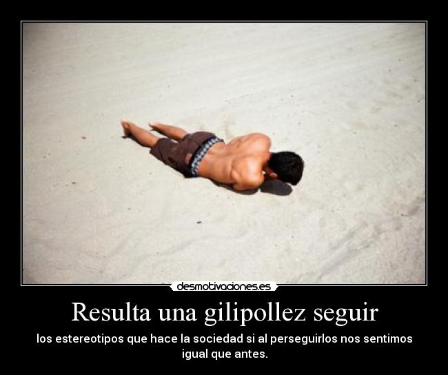 Resulta una gilipollez seguir - los estereotipos que hace la sociedad si al perseguirlos nos sentimos igual que antes.