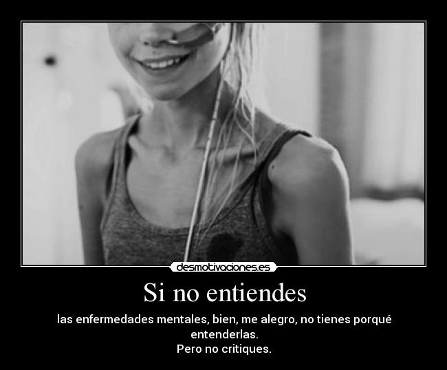 Si no entiendes - las enfermedades mentales, bien, me alegro, no tienes porqué entenderlas.
Pero no critiques.