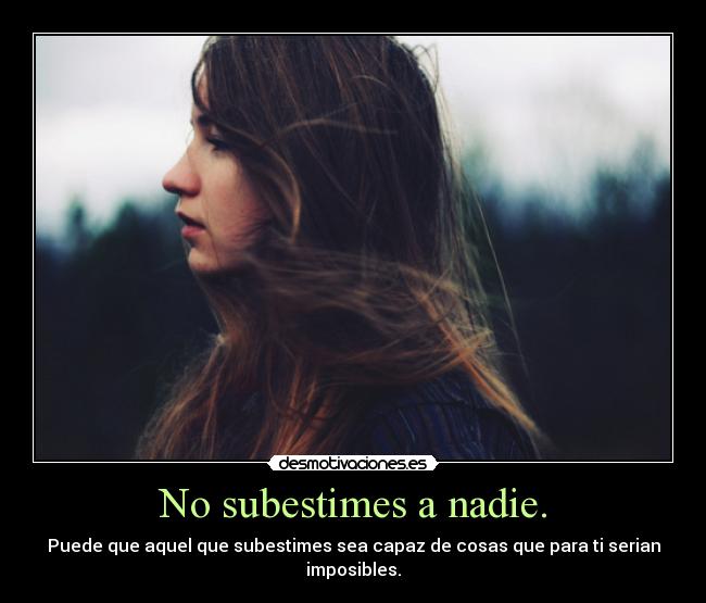 No subestimes a nadie. - Puede que aquel que subestimes sea capaz de cosas que para ti serian
imposibles.
