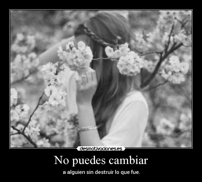 No puedes cambiar - a alguien sin destruir lo que fue.
