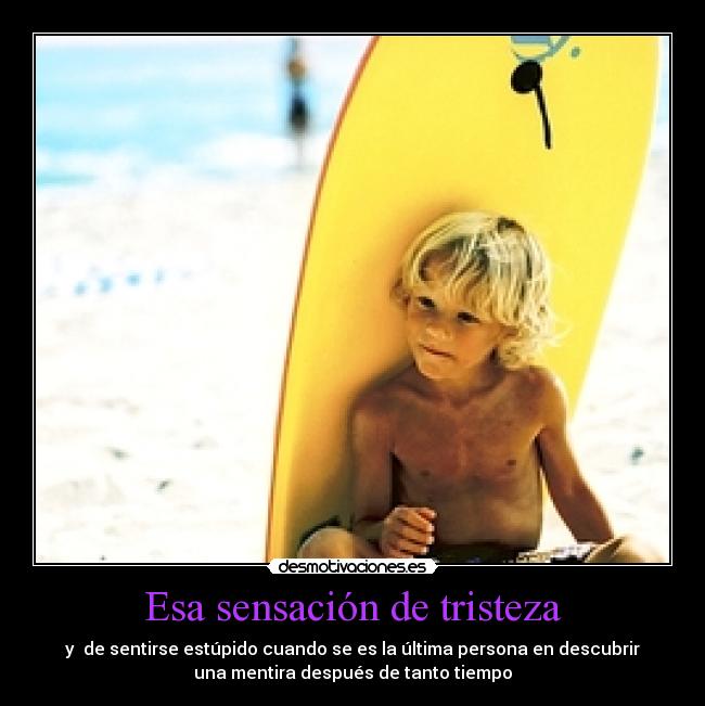 Esa sensación de tristeza - y  de sentirse estúpido cuando se es la última persona en descubrir
una mentira después de tanto tiempo