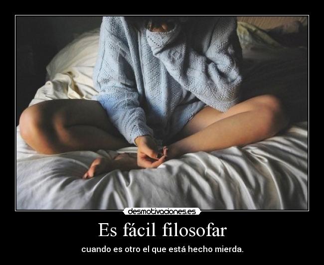 Es fácil filosofar - cuando es otro el que está hecho mierda.