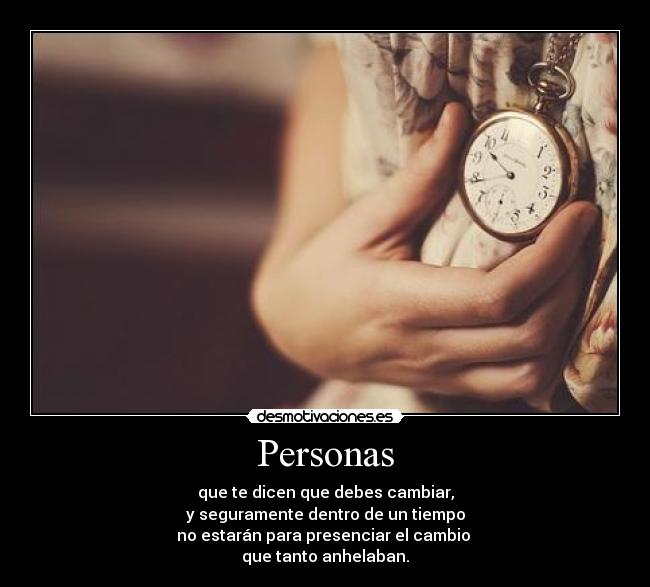 Personas - que te dicen que debes cambiar,
y seguramente dentro de un tiempo
no estarán para presenciar el cambio
que tanto anhelaban.