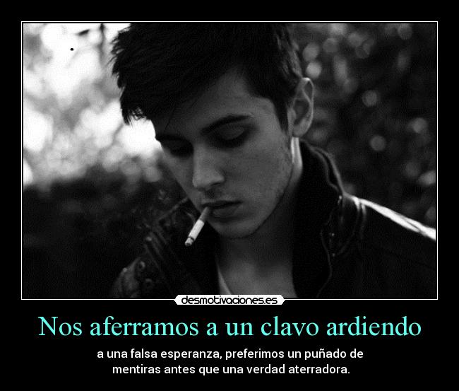 Nos aferramos a un clavo ardiendo - a una falsa esperanza, preferimos un puñado de
 mentiras antes que una verdad aterradora.
