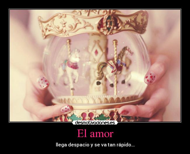 El amor - llega despacio y se va tan rápido...