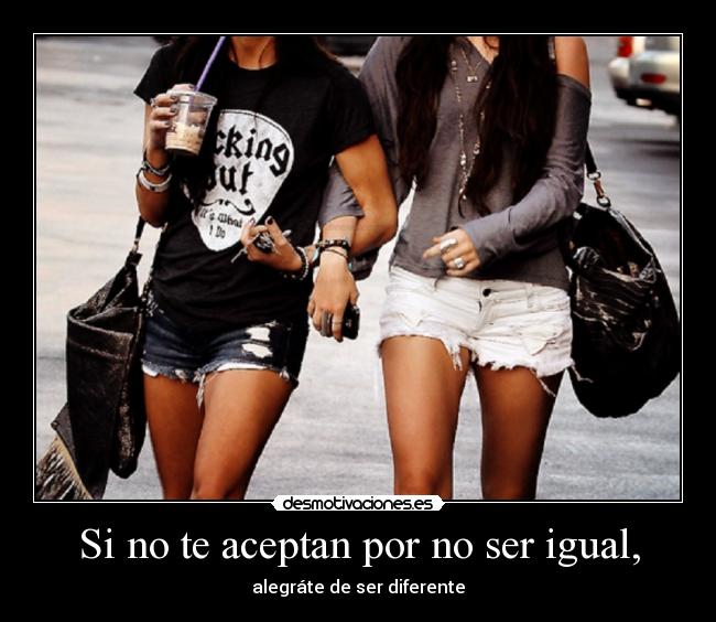 Si no te aceptan por no ser igual, - alegráte de ser diferente
