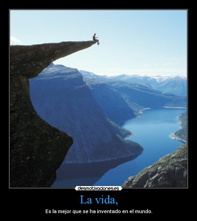 La vida, - Es la mejor que se ha inventado en el mundo.
