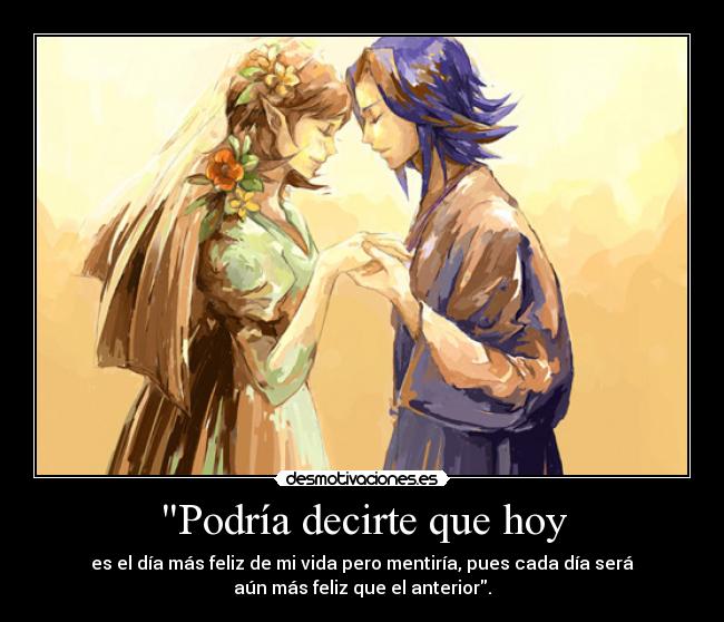 Podría decirte que hoy - es el día más feliz de mi vida pero mentiría, pues cada día será
aún más feliz que el anterior.