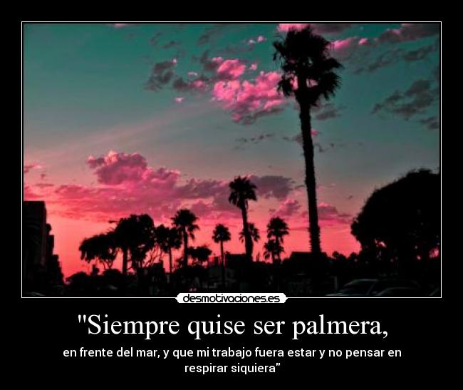 Siempre quise ser palmera, - en frente del mar, y que mi trabajo fuera estar y no pensar en respirar siquiera