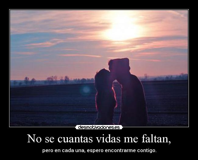 No se cuantas vidas me faltan, - pero en cada una, espero encontrarme contigo.
