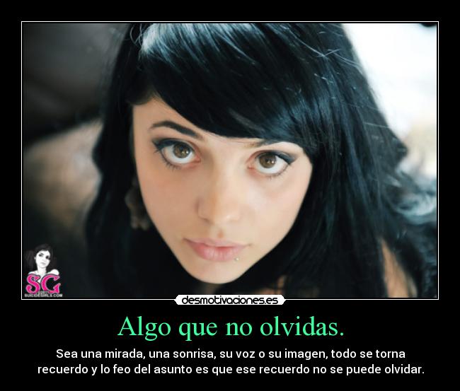 Algo que no olvidas. - Sea una mirada, una sonrisa, su voz o su imagen, todo se torna
recuerdo y lo feo del asunto es que ese recuerdo no se puede olvidar.