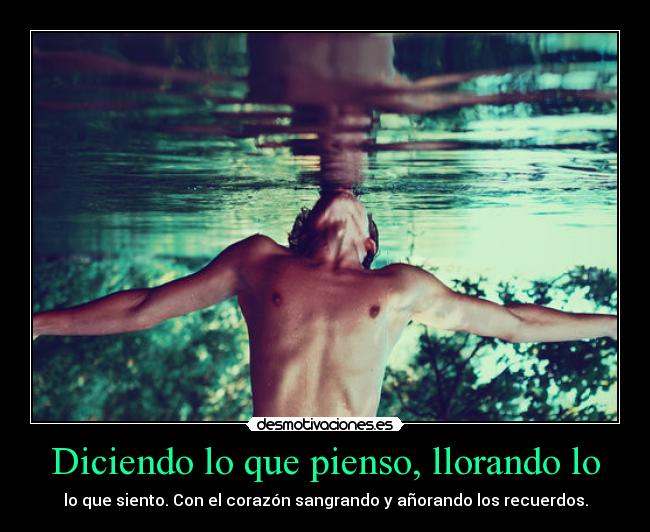 Diciendo lo que pienso, llorando lo - lo que siento. Con el corazón sangrando y añorando los recuerdos.