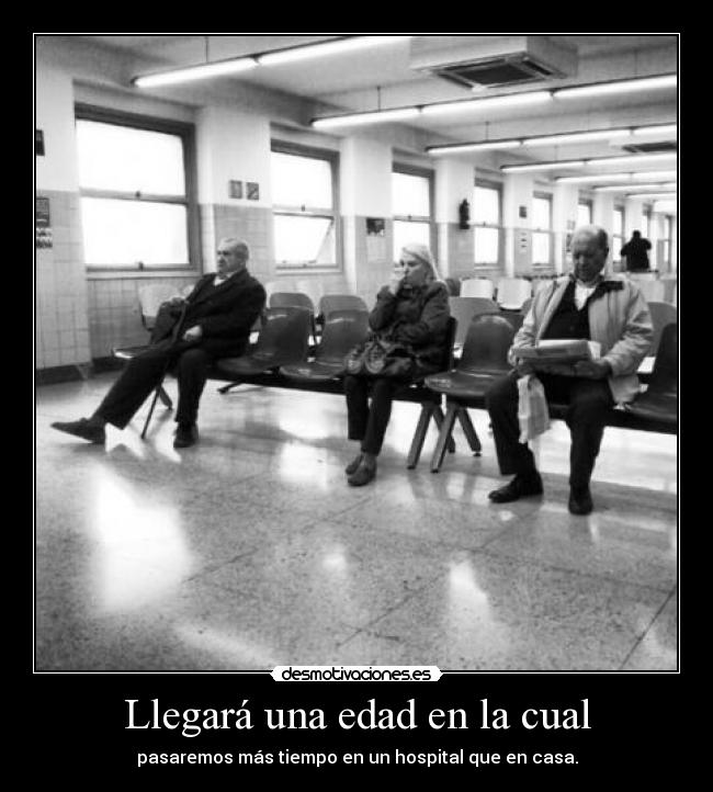 Llegará una edad en la cual - pasaremos más tiempo en un hospital que en casa.
