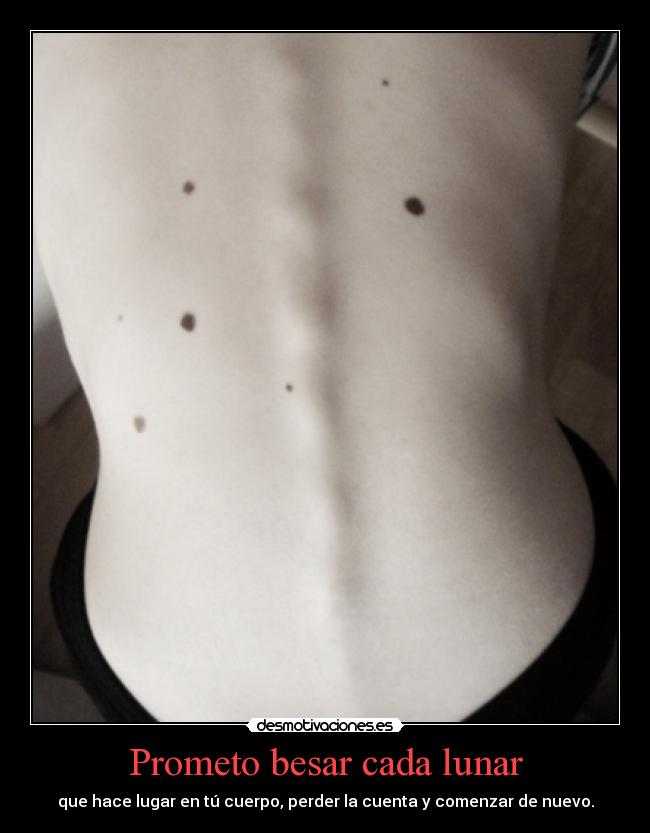 Prometo besar cada lunar - que hace lugar en tú cuerpo, perder la cuenta y comenzar de nuevo.