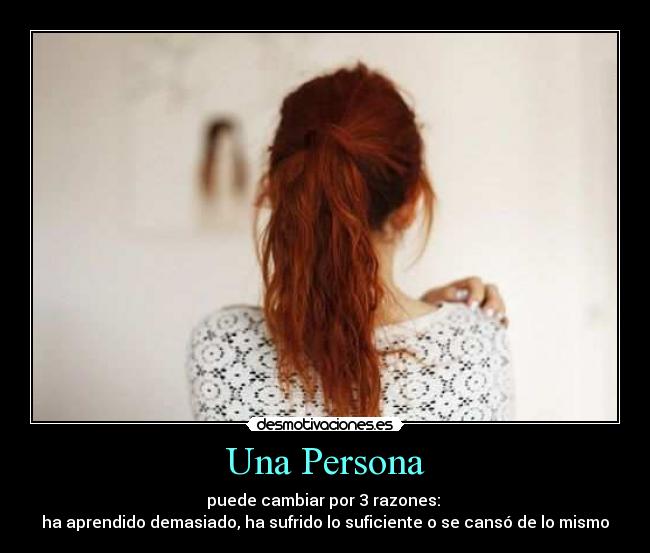 Una Persona - puede cambiar por 3 razones:
ha aprendido demasiado, ha sufrido lo suficiente o se cansó de lo mismo