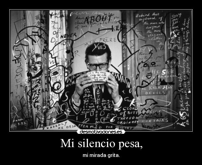 Mi silencio pesa, - mi mirada grita.