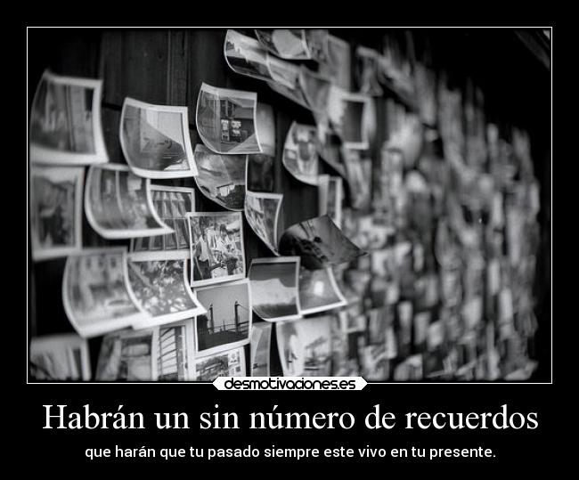 Habrán un sin número de recuerdos - que harán que tu pasado siempre este vivo en tu presente.