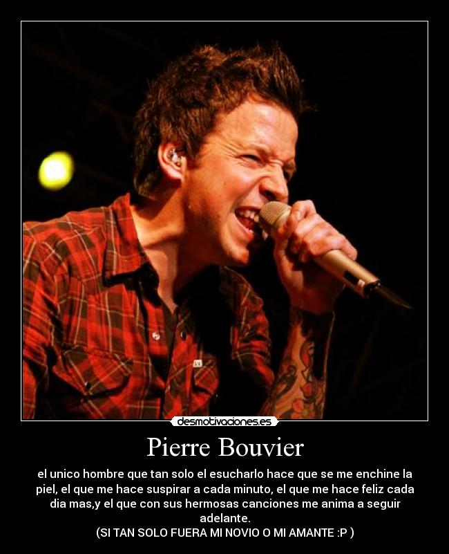 Pierre Bouvier - el unico hombre que tan solo el esucharlo hace que se me enchine la
piel, el que me hace suspirar a cada minuto, el que me hace feliz cada
dia mas,y el que con sus hermosas canciones me anima a seguir
adelante.
(SI TAN SOLO FUERA MI NOVIO O MI AMANTE :P )