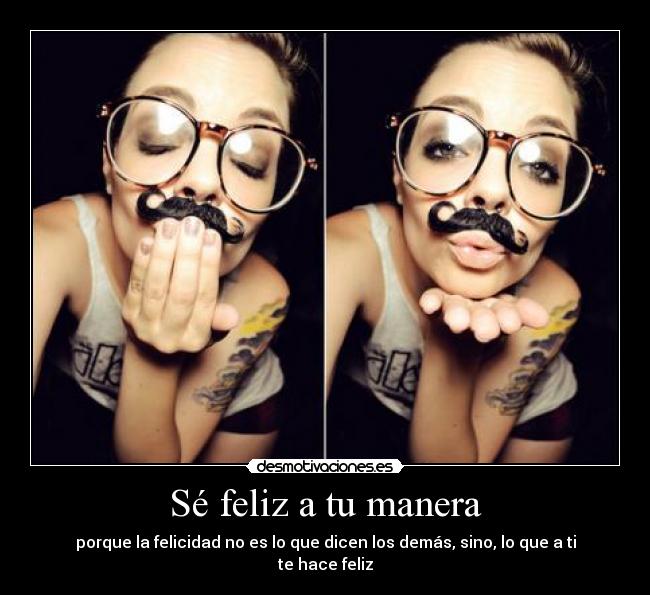 Sé feliz a tu manera - porque la felicidad no es lo que dicen los demás, sino, lo que a ti te hace feliz
