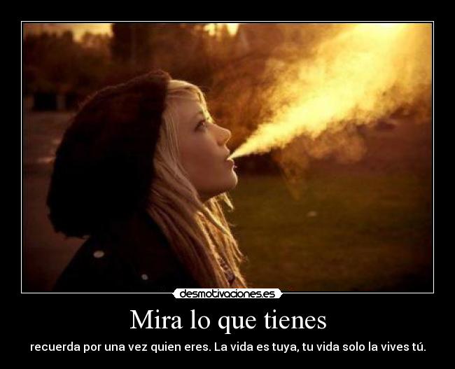 Mira lo que tienes - recuerda por una vez quien eres. La vida es tuya, tu vida solo la vives tú.