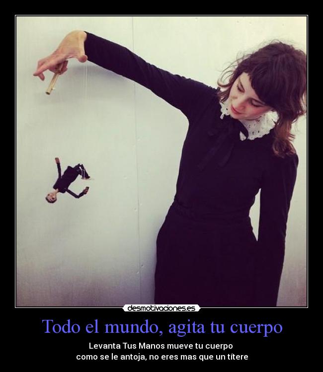 Todo el mundo, agita tu cuerpo - Levanta Tus Manos mueve tu cuerpo
como se le antoja, no eres mas que un títere