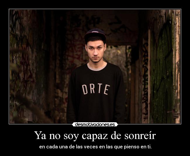 Ya no soy capaz de sonreír - en cada una de las veces en las que pienso en ti.