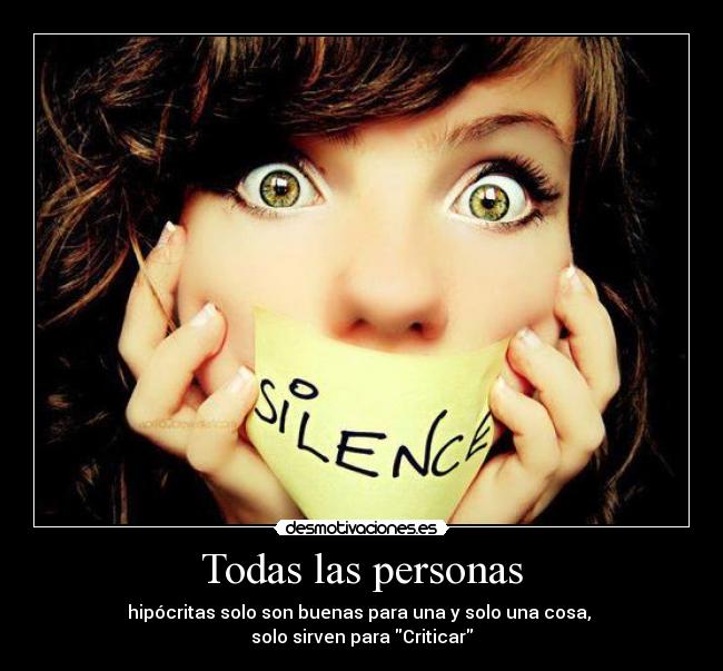 Todas las personas - hipócritas solo son buenas para una y solo una cosa,
solo sirven para Criticar