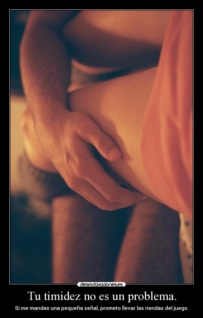 Tu timidez no es un problema. - Si me mandas una pequeña señal, prometo llevar las riendas del juego.
