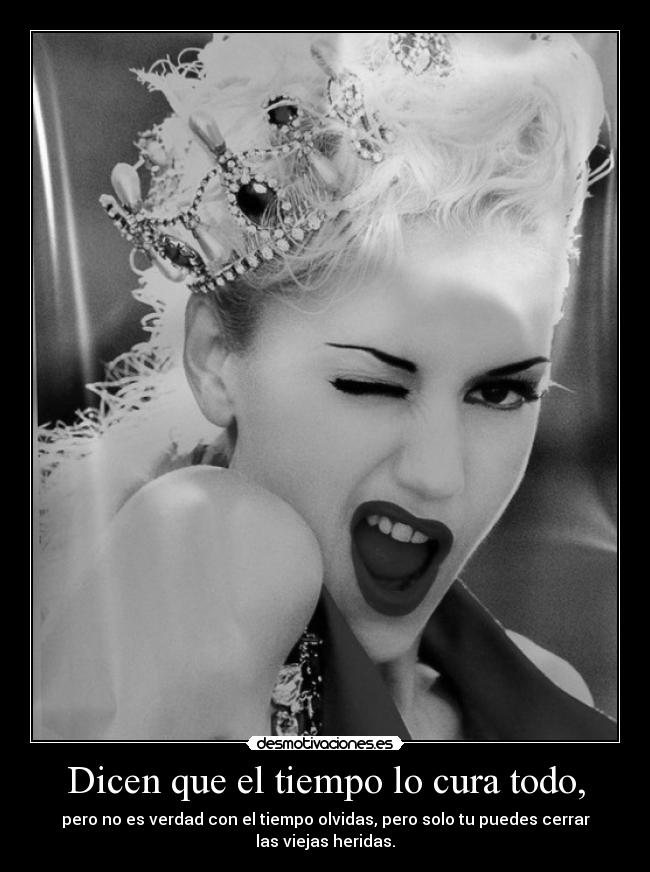 Dicen que el tiempo lo cura todo, - pero no es verdad con el tiempo olvidas, pero solo tu puedes cerrar
las viejas heridas.
